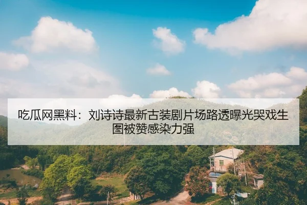 吃瓜网黑料：刘诗诗最新古装剧片场路透曝光哭戏生图被赞感染力强